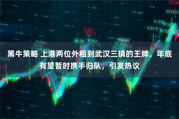 黑牛策略 上港两位外租到武汉三镇的王牌，年底有望暂时携手归队，引发热议