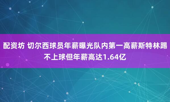 配资坊 切尔西球员年薪曝光队内第一高薪斯特林踢不上球但年薪高达1.64亿