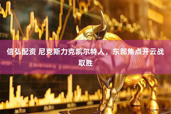 信弘配资 尼克斯力克凯尔特人，东部焦点开云战取胜