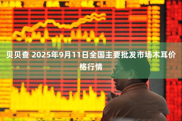 贝贝查 2025年9月11日全国主要批发市场木耳价格行情