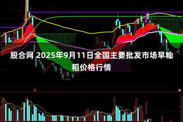 股合网 2025年9月11日全国主要批发市场早籼稻价格行情