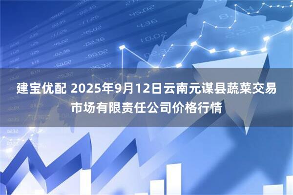 建宝优配 2025年9月12日云南元谋县蔬菜交易市场有限责任公司价格行情