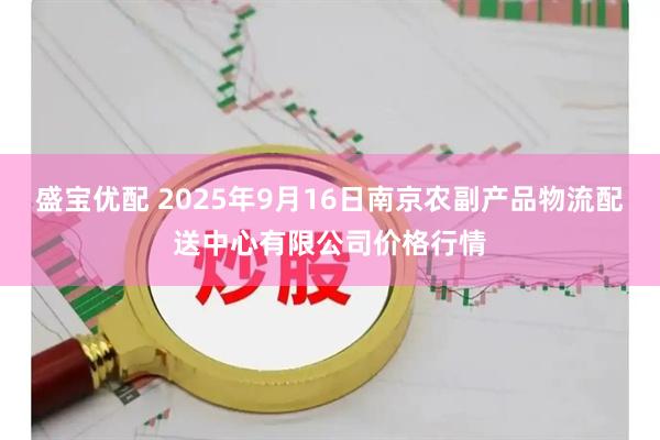 盛宝优配 2025年9月16日南京农副产品物流配送中心有限公司价格行情