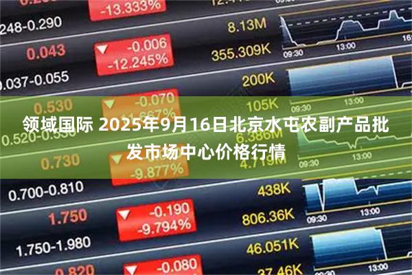 领域国际 2025年9月16日北京水屯农副产品批发市场中心价格行情