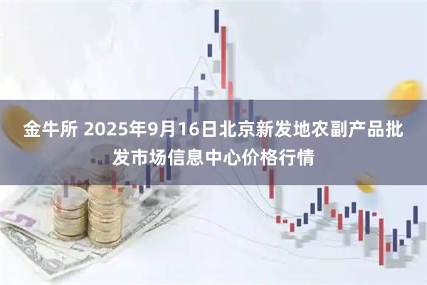金牛所 2025年9月16日北京新发地农副产品批发市场信息中心价格行情