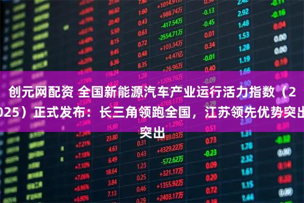 创元网配资 全国新能源汽车产业运行活力指数（2025）正式发布：长三角领跑全国，江苏领先优势突出