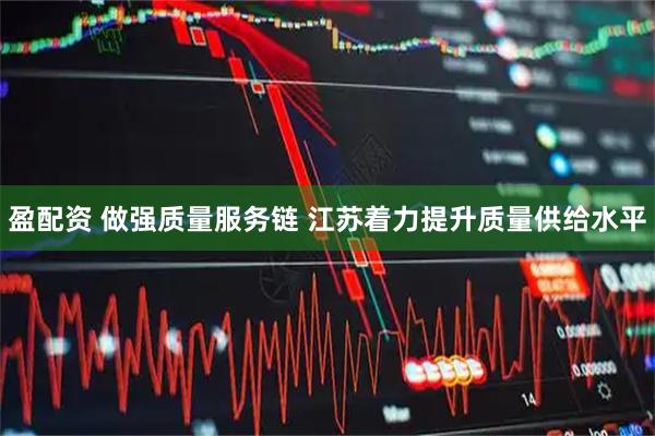 盈配资 做强质量服务链 江苏着力提升质量供给水平