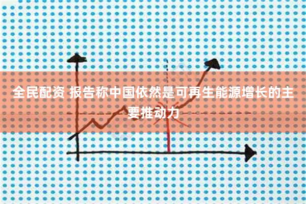 全民配资 报告称中国依然是可再生能源增长的主要推动力