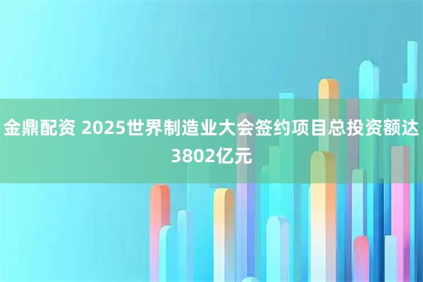 金鼎配资 2025世界制造业大会签约项目总投资额达3802亿元