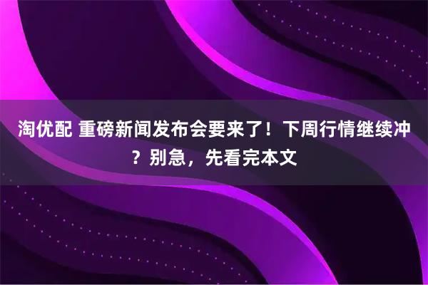 淘优配 重磅新闻发布会要来了！下周行情继续冲？别急，先看完本文