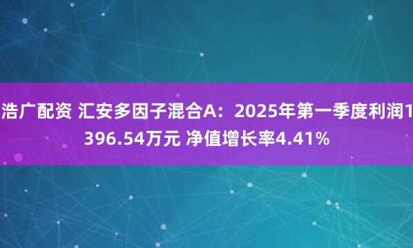 浩广配资 汇安多因子混合A：2025年第一季度利润1396.54万元 净值增长率4.41%