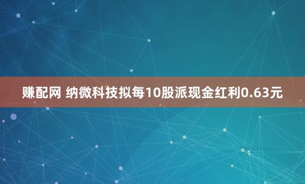赚配网 纳微科技拟每10股派现金红利0.63元