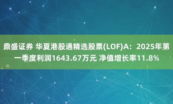 鼎盛证券 华夏港股通精选股票(LOF)A：2025年第一季度利润1643.67万元 净值增长率11.8%