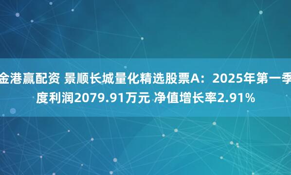 金港赢配资 景顺长城量化精选股票A：2025年第一季度利润2079.91万元 净值增长率2.91%
