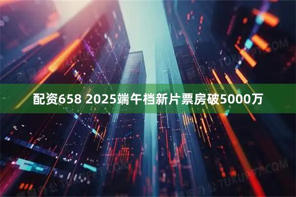 配资658 2025端午档新片票房破5000万