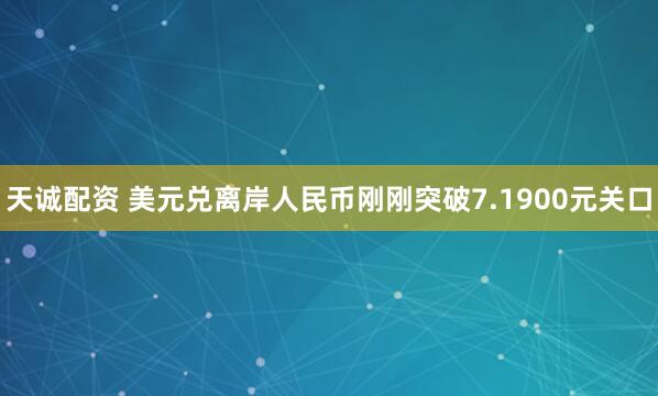 天诚配资 美元兑离岸人民币刚刚突破7.1900元关口