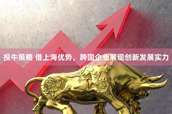 投牛策略 借上海优势，跨国企业展现创新发展实力