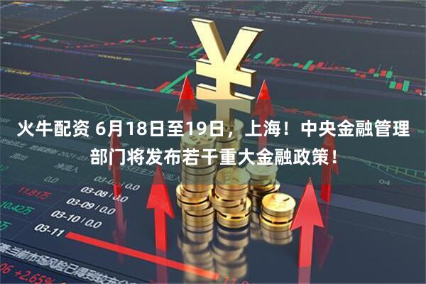 火牛配资 6月18日至19日，上海！中央金融管理部门将发布若干重大金融政策！