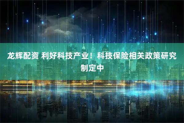 龙辉配资 利好科技产业！科技保险相关政策研究制定中