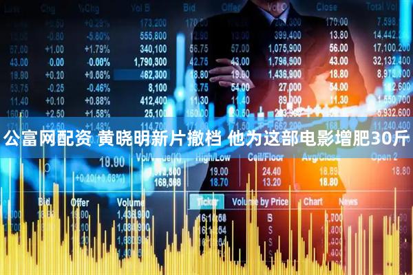 公富网配资 黄晓明新片撤档 他为这部电影增肥30斤