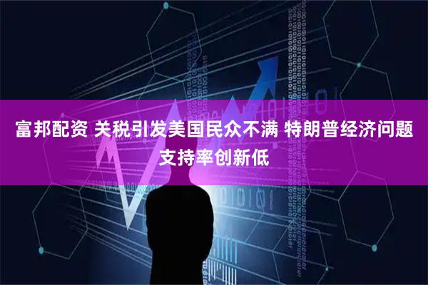 富邦配资 关税引发美国民众不满 特朗普经济问题支持率创新低