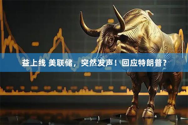 益上线 美联储，突然发声！回应特朗普？