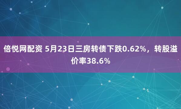 倍悦网配资 5月23日三房转债下跌0.62%，转股溢价率38.6%