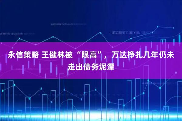 永信策略 王健林被 “限高”，万达挣扎几年仍未走出债务泥潭