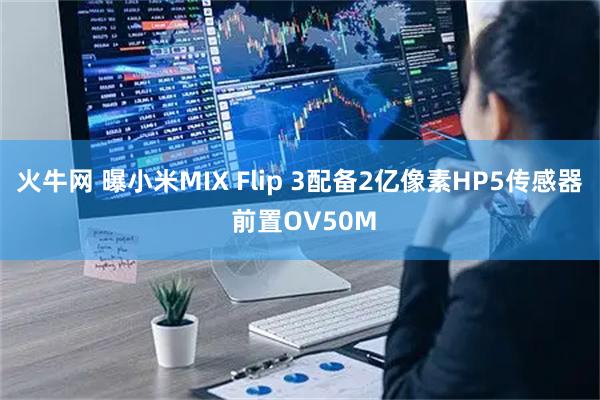 火牛网 曝小米MIX Flip 3配备2亿像素HP5传感器 前置OV50M