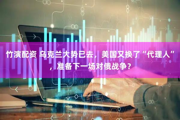 竹演配资 乌克兰大势已去，美国又换了“代理人”，准备下一场对俄战争？