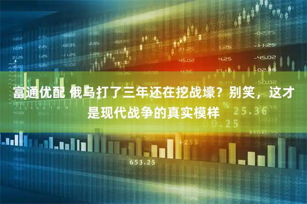 富通优配 俄乌打了三年还在挖战壕？别笑，这才是现代战争的真实模样