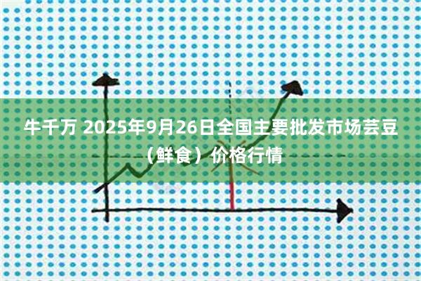 牛千万 2025年9月26日全国主要批发市场芸豆（鲜食）价格行情