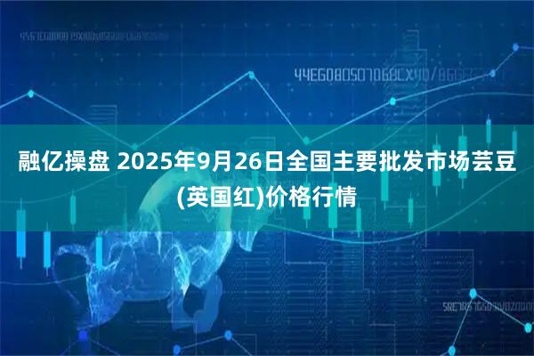 融亿操盘 2025年9月26日全国主要批发市场芸豆(英国红)价格行情
