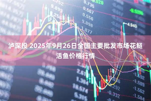 泸深投 2025年9月26日全国主要批发市场花鲢活鱼价格行情