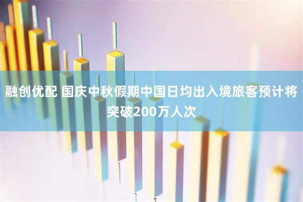 融创优配 国庆中秋假期中国日均出入境旅客预计将突破200万人次