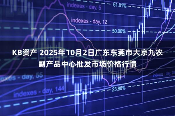 KB资产 2025年10月2日广东东莞市大京九农副产品中心批发市场价格行情