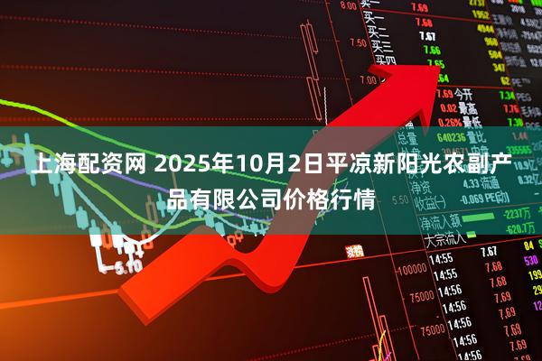 上海配资网 2025年10月2日平凉新阳光农副产品有限公司价格行情