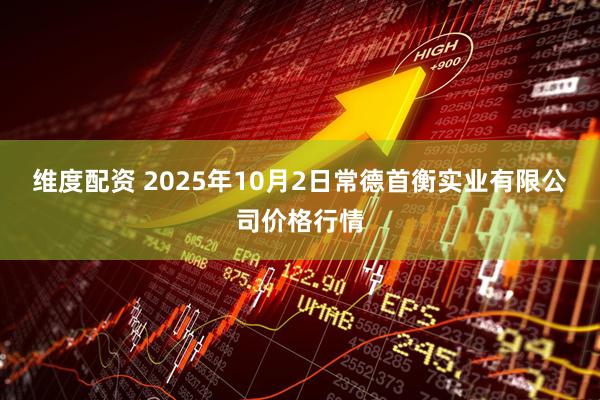 维度配资 2025年10月2日常德首衡实业有限公司价格行情