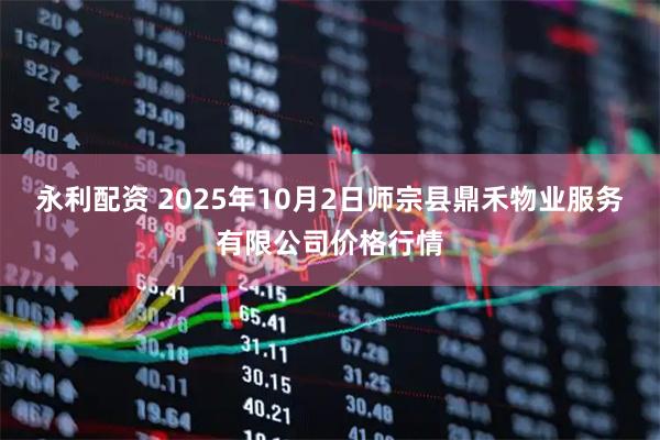永利配资 2025年10月2日师宗县鼎禾物业服务有限公司价格行情
