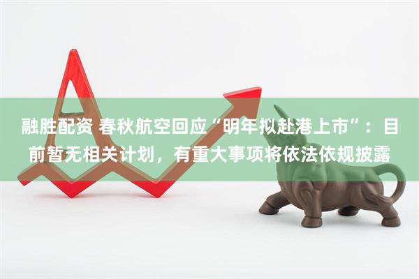 融胜配资 春秋航空回应“明年拟赴港上市”：目前暂无相关计划，有重大事项将依法依规披露