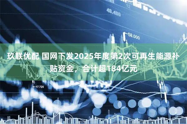 玖联优配 国网下发2025年度第2次可再生能源补贴资金，合计超184亿元