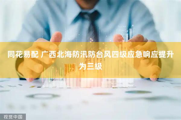 同花易配 广西北海防汛防台风四级应急响应提升为三级