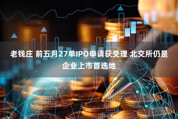 老钱庄 前五月27单IPO申请获受理 北交所仍是企业上市首选地