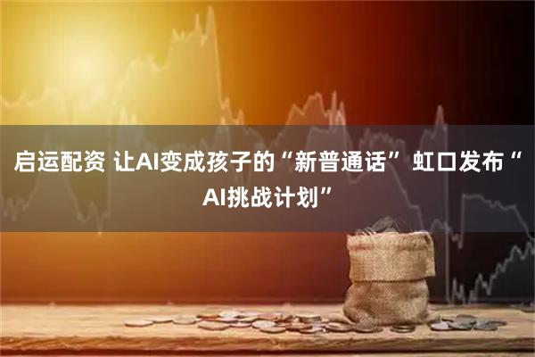 启运配资 让AI变成孩子的“新普通话” 虹口发布“AI挑战计划”