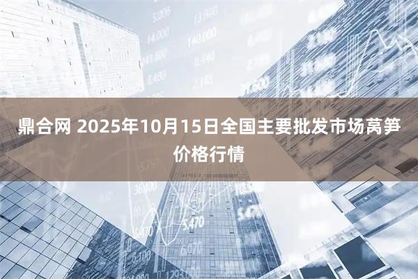 鼎合网 2025年10月15日全国主要批发市场莴笋价格行情