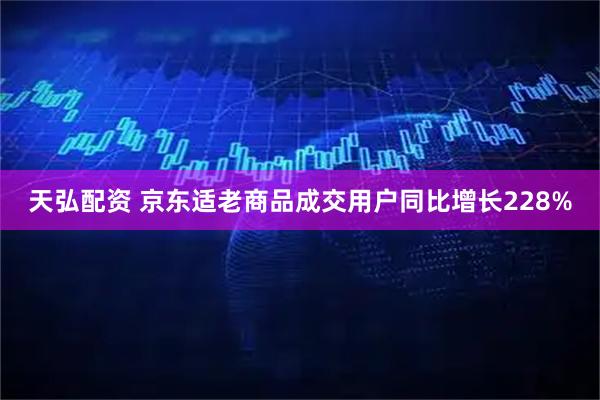 天弘配资 京东适老商品成交用户同比增长228%