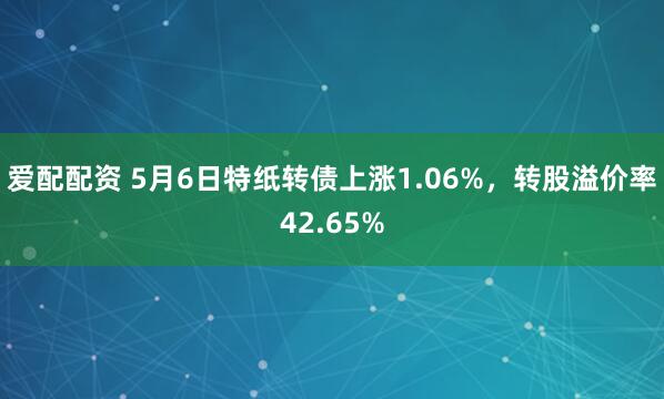 爱配配资 5月6日特纸转债上涨1.06%，转股溢价率42.65%