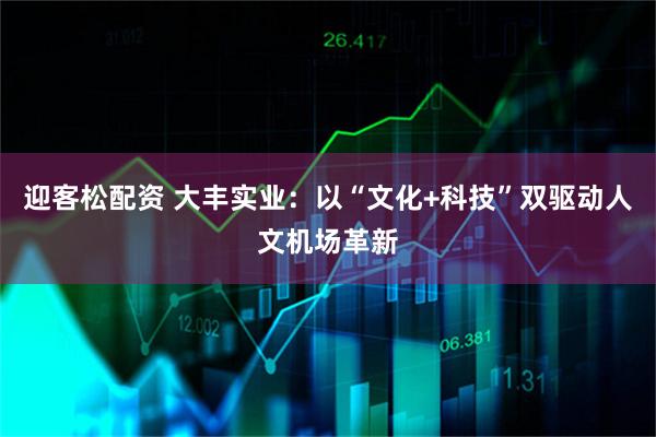 迎客松配资 大丰实业：以“文化+科技”双驱动人文机场革新