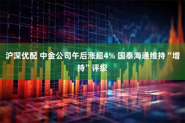 沪深优配 中金公司午后涨超4% 国泰海通维持“增持”评级
