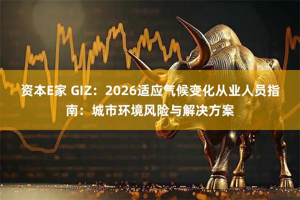 资本E家 GIZ:2026适应气候变化从业人员指南:城市环境风险与解决方案